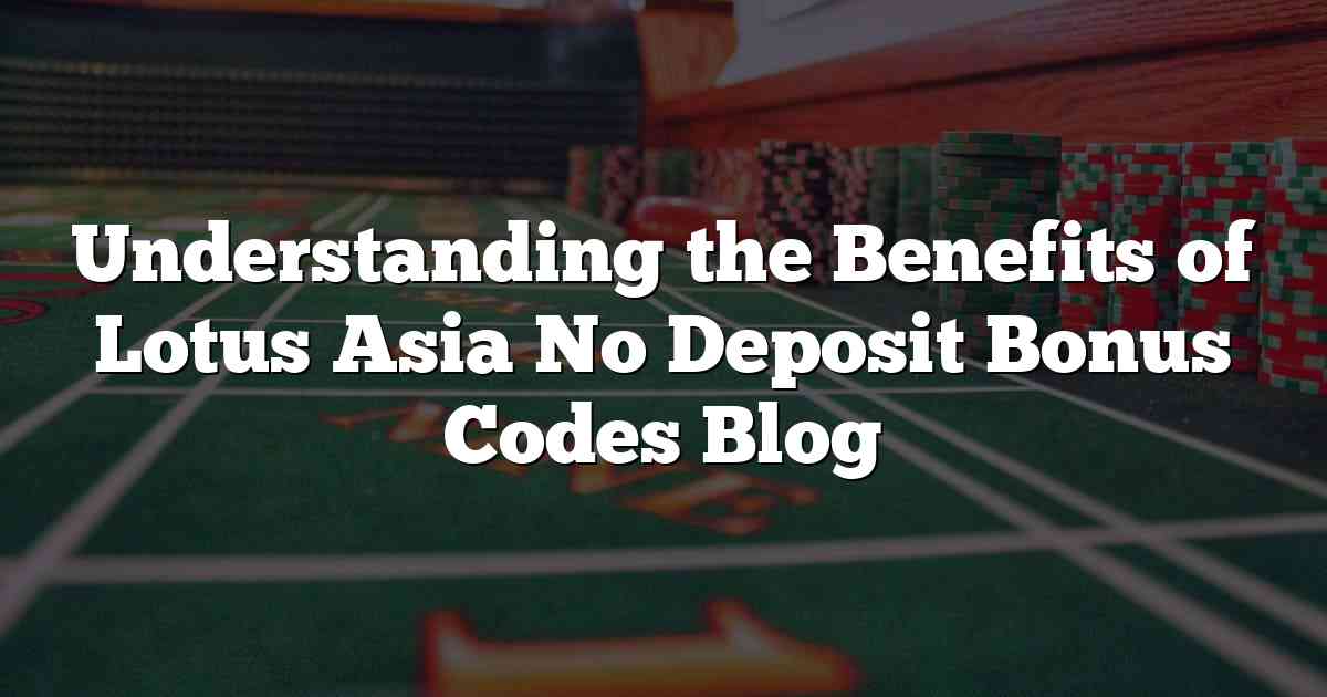 Understanding the Benefits of Lotus Asia No Deposit Bonus Codes Blog